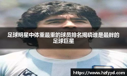 足球明星中体重最重的球员排名揭晓谁是最胖的足球巨星