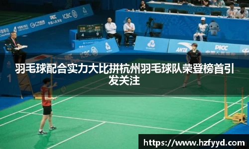 羽毛球配合实力大比拼杭州羽毛球队荣登榜首引发关注