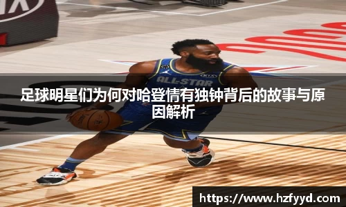 足球明星们为何对哈登情有独钟背后的故事与原因解析